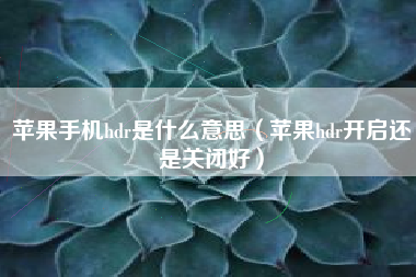 苹果手机hdr是什么意思（苹果hdr开启还是关闭好）