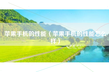 苹果手机的性能（苹果手机的性能怎么样）