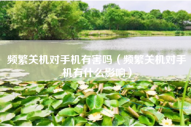 频繁关机对手机有害吗（频繁关机对手机有什么影响）