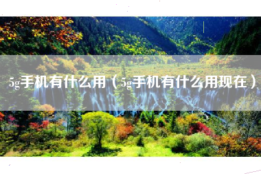 5g手机有什么用（5g手机有什么用现在）