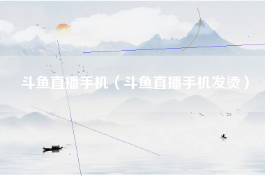 斗鱼直播手机（斗鱼直播手机发烫）