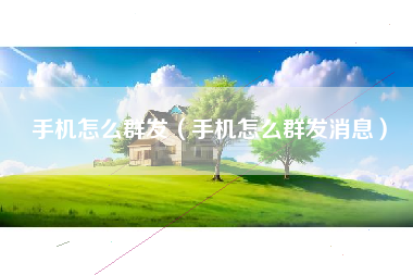 手机怎么群发（手机怎么群发消息）