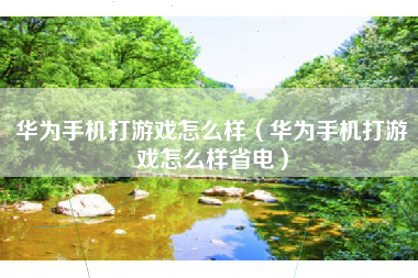 华为手机打游戏怎么样（华为手机打游戏怎么样省电）