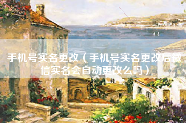 手机号实名更改（手机号实名更改后微信实名会自动更改么吗）
