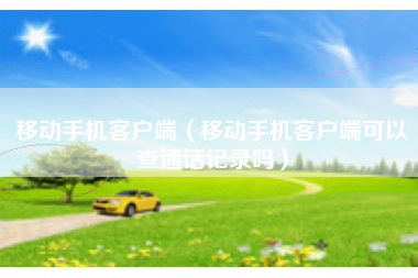 移动手机客户端（移动手机客户端可以查通话记录吗）