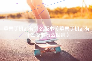 苹果手机都有什么版本（苹果手机都有什么版本怎么区别）