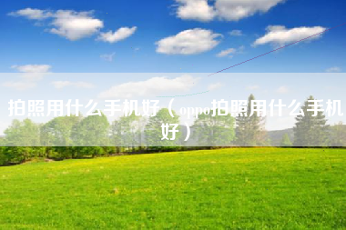 拍照用什么手机好（oppo拍照用什么手机好）