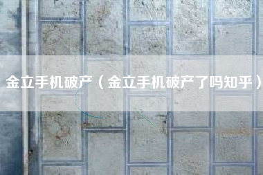 金立手机破产（金立手机破产了吗知乎）