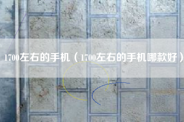1700左右的手机（1700左右的手机哪款好）