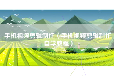 手机视频剪辑制作（手机视频剪辑制作自学教程）