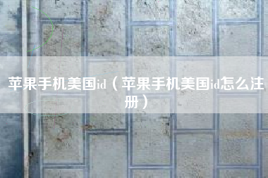苹果手机美国id（苹果手机美国id怎么注册）