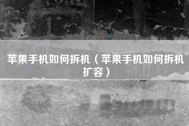 苹果手机如何拆机（苹果手机如何拆机扩容）