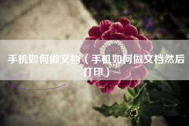 手机如何做文档（手机如何做文档然后打印）