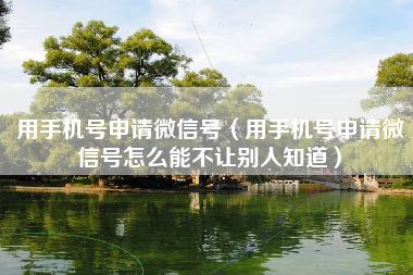 用手机号申请微信号（用手机号申请微信号怎么能不让别人知道）