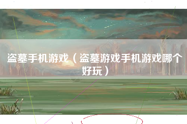 盗墓手机游戏（盗墓游戏手机游戏哪个好玩）