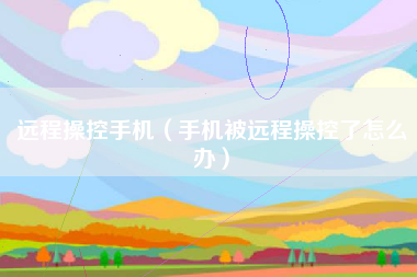 远程操控手机（手机被远程操控了怎么办）