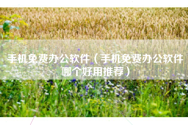 手机免费办公软件（手机免费办公软件哪个好用推荐）