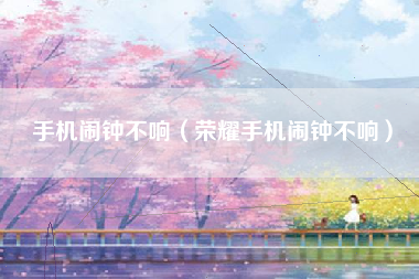 手机闹钟不响（荣耀手机闹钟不响）