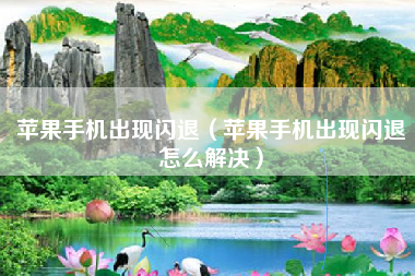苹果手机出现闪退（苹果手机出现闪退怎么解决）