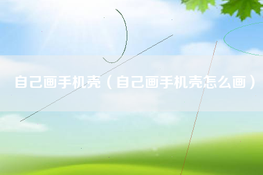 自己画手机壳（自己画手机壳怎么画）