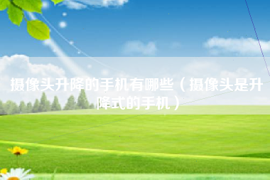 摄像头升降的手机有哪些（摄像头是升降式的手机）
