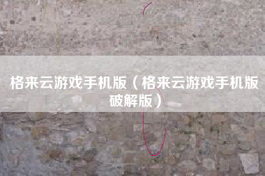 格来云游戏手机版（格来云游戏手机版破解版）