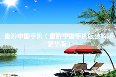 遨游中国手机（遨游中国手机版破解版豪华版）