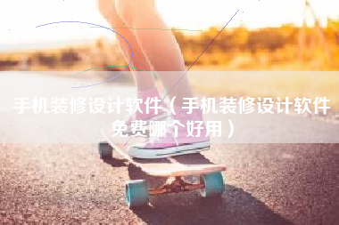 手机装修设计软件（手机装修设计软件免费哪个好用）
