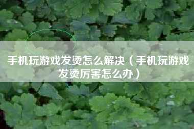 手机玩游戏发烫怎么解决（手机玩游戏发烫厉害怎么办）
