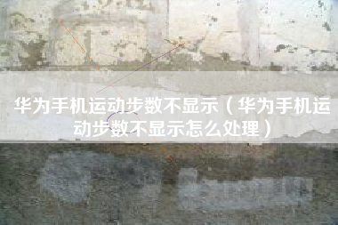 华为手机运动步数不显示（华为手机运动步数不显示怎么处理）