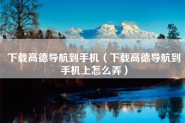下载高德导航到手机（下载高德导航到手机上怎么弄）