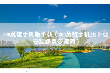 300英雄手机版下载（300英雄手机版下载安装绿色资源网）
