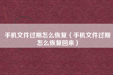 手机文件过期怎么恢复（手机文件过期怎么恢复回来）