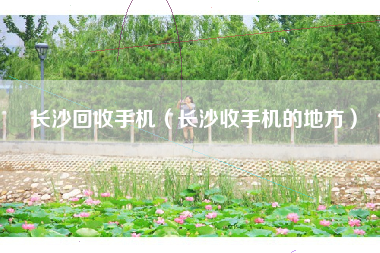 长沙回收手机（长沙收手机的地方）