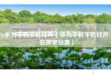 华为手机手机铃声（华为手机手机铃声在哪里设置）