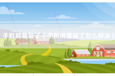 手机屏幕蓝了（手机屏幕蓝了怎么解决）