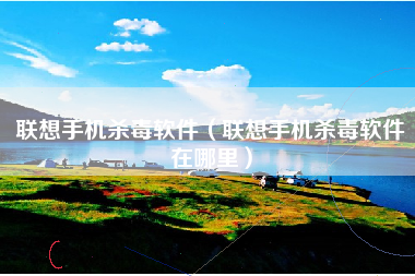 联想手机杀毒软件（联想手机杀毒软件在哪里）