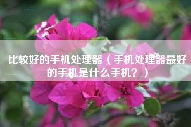 比较好的手机处理器（手机处理器最好的手机是什么手机？）