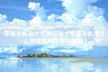 苹果手机用什么浏览器（苹果手机用什么浏览器可以打开禁网）