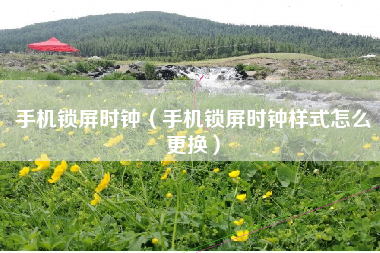 手机锁屏时钟（手机锁屏时钟样式怎么更换）