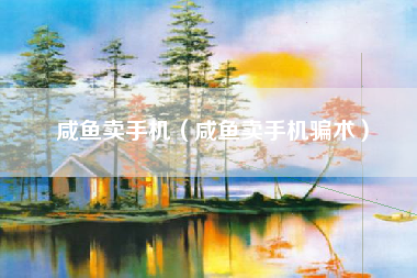 咸鱼卖手机（咸鱼卖手机骗术）