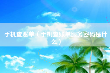 手机查账单（手机查账单服务密码是什么）