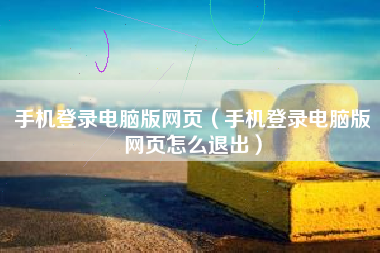 手机登录电脑版网页（手机登录电脑版网页怎么退出）