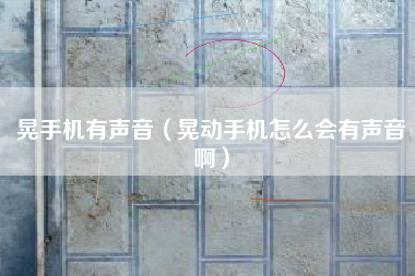 晃手机有声音（晃动手机怎么会有声音啊）
