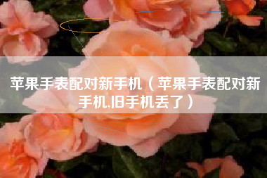 苹果手表配对新手机（苹果手表配对新手机,旧手机丢了）