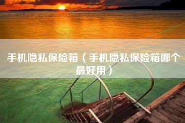 手机隐私保险箱（手机隐私保险箱哪个最好用）
