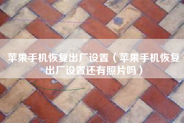苹果手机恢复出厂设置（苹果手机恢复出厂设置还有照片吗）