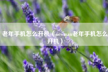 老年手机怎么开机（newman老年手机怎么开机）