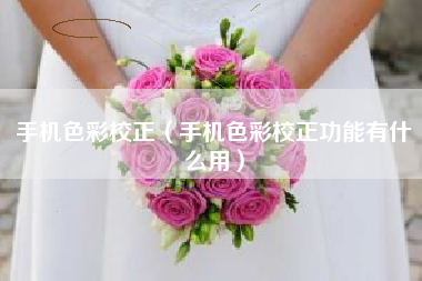 手机色彩校正（手机色彩校正功能有什么用）
