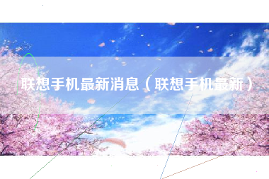 联想手机最新消息（联想手机最新）